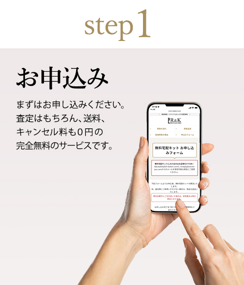 Step1.お申込み まずはお申し込みください。査定はもちろん、送料、キャンセル料も0円の完全無料のサービスです。