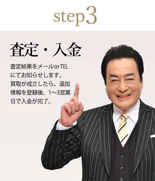 Step3.査定・入金 査定結果をメールorTELにてお知らせします。買取成立後、1～3営業日で入金が完了。